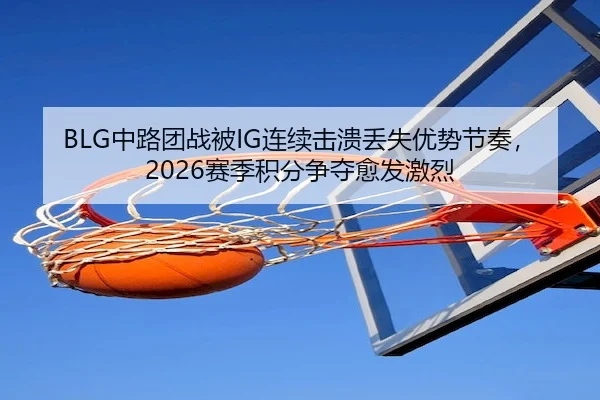 BLG中路团战被IG连续击溃丢失优势节奏,2026赛季积分争夺愈发激烈